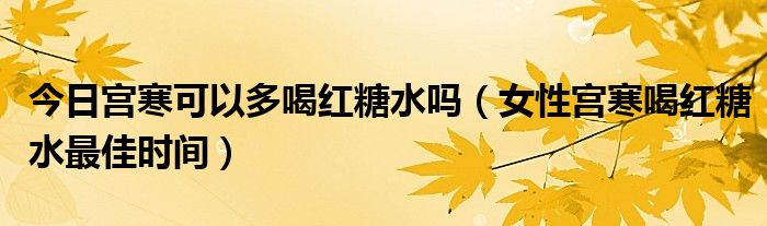 今日宫寒可以多喝红糖水吗(女性宫寒喝红糖水最佳时间)