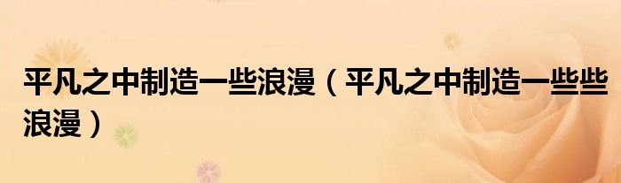 平凡之中制造一些浪漫(平凡之中制造一些些浪漫)