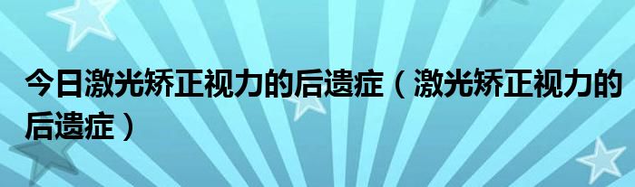 今日激光矫正视力的后遗症(激光矫正视力的后遗症)