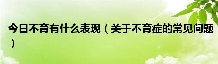 今日不育有什么表现(关于不育症的常见问题)