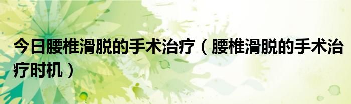 今日腰椎滑脱的手术治疗(腰椎滑脱的手术治疗时机)