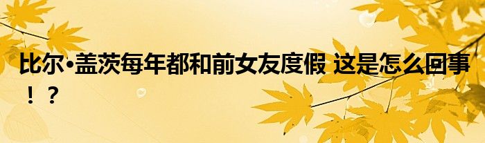 比尔·盖茨每年都和前女友度假 这是怎么回事！？