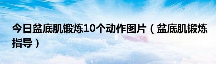 今日盆底肌锻炼10个动作图片(盆底肌锻炼指导)