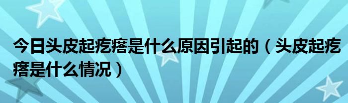今日头皮起疙瘩是什么原因引起的(头皮起疙瘩是什么情况)