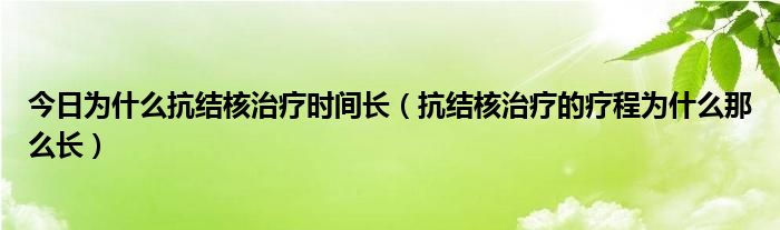 今日为什么抗结核治疗时间长(抗结核治疗的疗程为什么那么长)