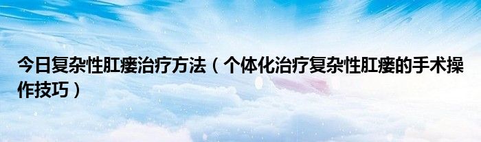 今日复杂性肛瘘治疗方法(个体化治疗复杂性肛瘘的手术操作技巧)