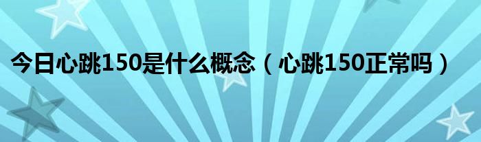 今日心跳150是什么概念(心跳150正常吗)