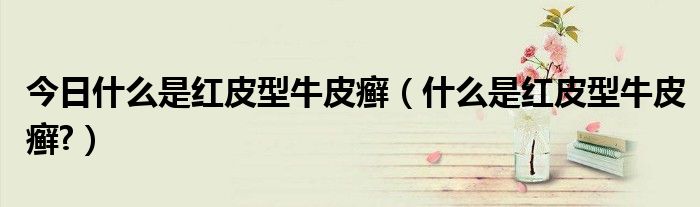 今日什么是红皮型牛皮癣(什么是红皮型牛皮癣?)