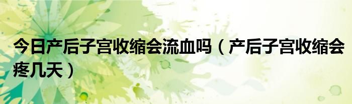 今日产后子宫收缩会流血吗(产后子宫收缩会疼几天)