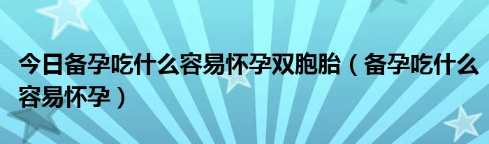 今日备孕吃什么容易怀孕双胞胎(备孕吃什么容易怀孕)
