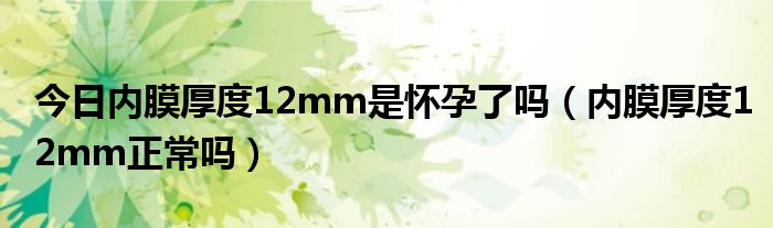 今日内膜厚度12mm是怀孕了吗(内膜厚度12mm正常吗)