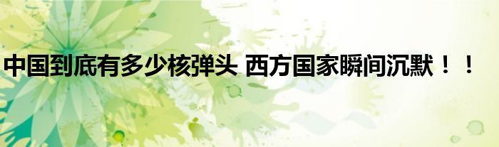 中国到底有多少核弹头 西方国家瞬间沉默!!