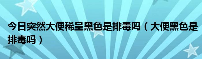 今日突然大便稀呈黑色是排毒吗(大便黑色是排毒吗)