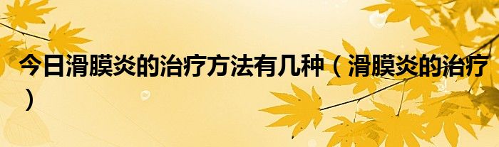 今日滑膜炎的治疗方法有几种(滑膜炎的治疗)