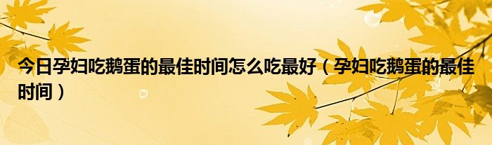 今日孕妇吃鹅蛋的最佳时间怎么吃最好(孕妇吃鹅蛋的最佳时间)