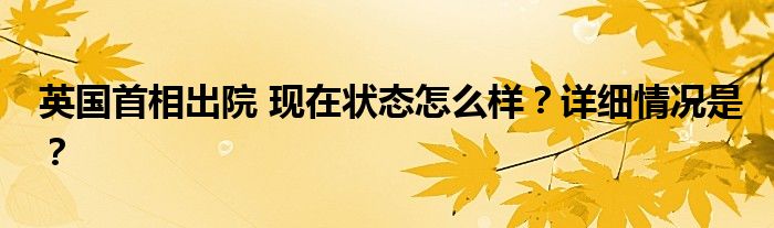 英国首相出院 现在状态怎么样?详细情况是?