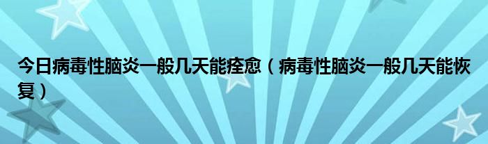 今日病毒性脑炎一般几天能痊愈(病毒性脑炎一般几天能恢复)
