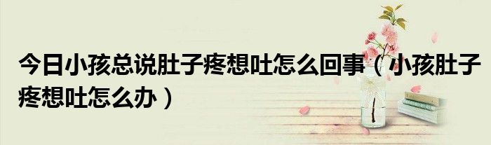 今日小孩总说肚子疼想吐怎么回事(小孩肚子疼想吐怎么办)