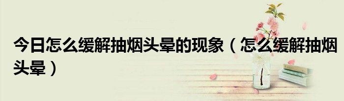 今日怎么缓解抽烟头晕的现象(怎么缓解抽烟头晕)
