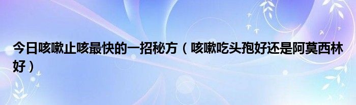 今日咳嗽止咳最快的一招秘方(咳嗽吃头孢好还是阿莫西林好)