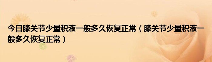 今日膝关节少量积液一般多久恢复正常(膝关节少量积液一般多久恢复正常)