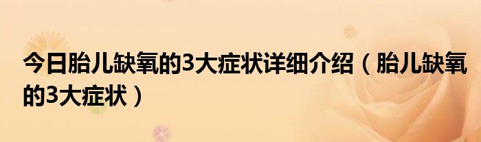 今日胎儿缺氧的3大症状详细介绍(胎儿缺氧的3大症状)