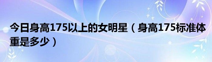今日身高175以上的女明星(身高175标准体重是多少)