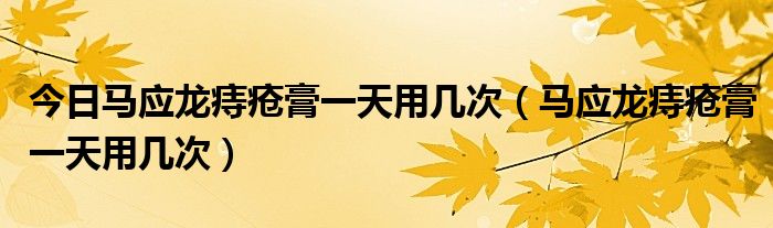 今日马应龙痔疮膏一天用几次(马应龙痔疮膏一天用几次)
