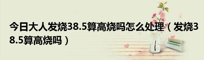 今日大人发烧38.5算高烧吗怎么处理(发烧38.5算高烧吗)