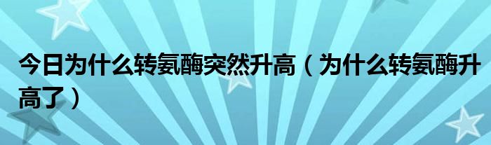 今日为什么转氨酶突然升高(为什么转氨酶升高了)