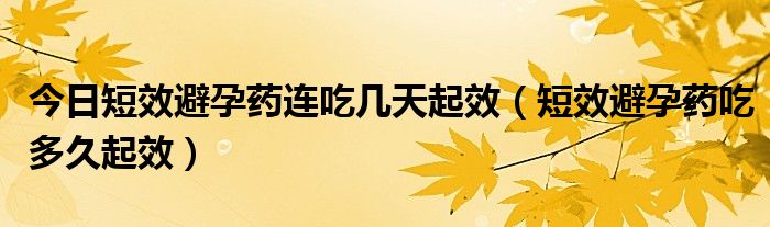 今日短效避孕药连吃几天起效(短效避孕药吃多久起效)