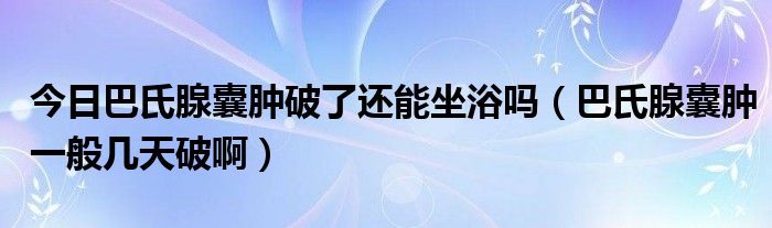 今日巴氏腺囊肿破了还能坐浴吗(巴氏腺囊肿一般几天破啊)