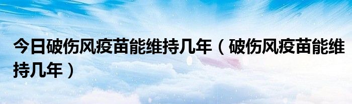 今日破伤风疫苗能维持几年(破伤风疫苗能维持几年)
