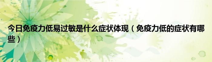 今日免疫力低易过敏是什么症状体现(免疫力低的症状有哪些)