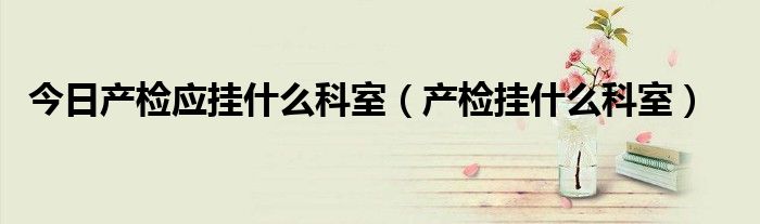 今日产检应挂什么科室(产检挂什么科室)