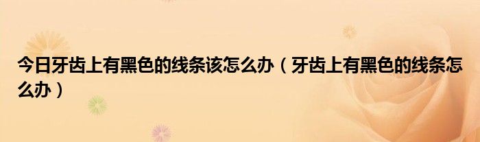 今日牙齿上有黑色的线条该怎么办(牙齿上有黑色的线条怎么办)