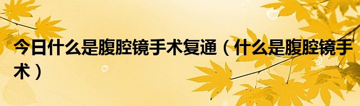 今日什么是腹腔镜手术复通(什么是腹腔镜手术)