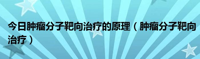 今日肿瘤分子靶向治疗的原理(肿瘤分子靶向治疗)