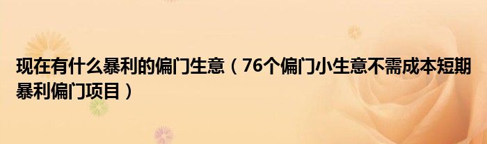 现在有什么暴利的偏门生意(76个偏门小生意不需成本短期暴利偏门项目)