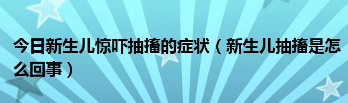 今日新生儿惊吓抽搐的症状(新生儿抽搐是怎么回事)