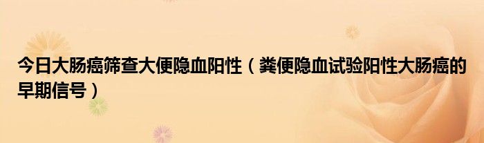 今日大肠癌筛查大便隐血阳性(粪便隐血试验阳性大肠癌的早期信号)