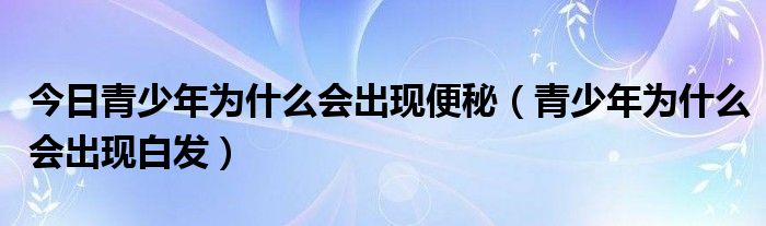 今日青少年为什么会出现便秘(青少年为什么会出现白发)