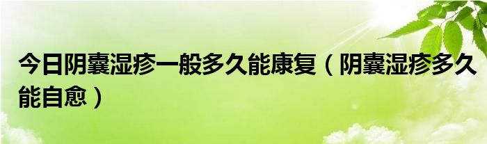 今日阴囊湿疹一般多久能康复(阴囊湿疹多久能自愈)