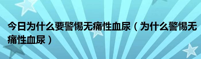 今日为什么要警惕无痛性血尿(为什么警惕无痛性血尿)