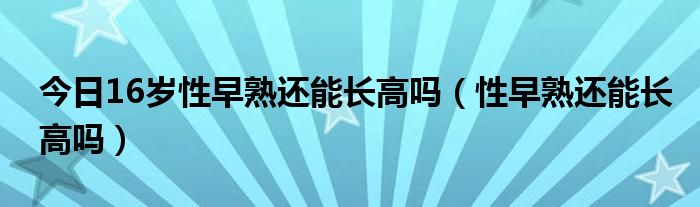 今日16岁性早熟还能长高吗(性早熟还能长高吗)