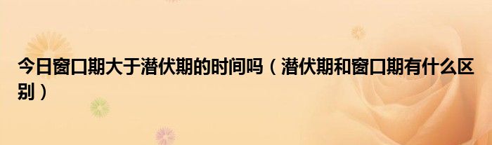 今日窗口期大于潜伏期的时间吗(潜伏期和窗口期有什么区别)