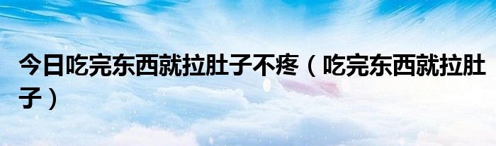 今日吃完东西就拉肚子不疼(吃完东西就拉肚子)