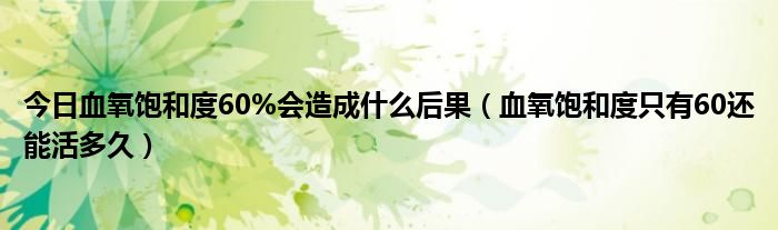 今日血氧饱和度60%会造成什么后果(血氧饱和度只有60还能活多久)