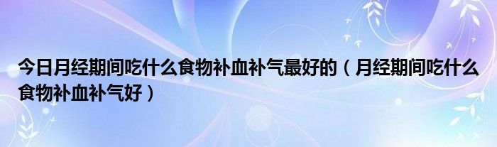 今日月经期间吃什么食物补血补气最好的(月经期间吃什么食物补血补气好)