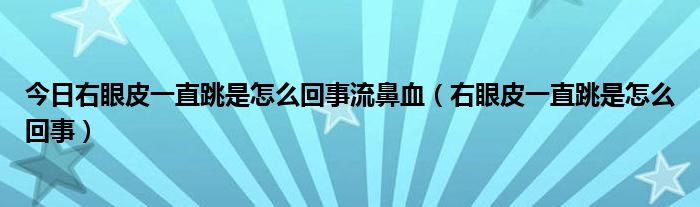 今日右眼皮一直跳是怎么回事流鼻血(右眼皮一直跳是怎么回事)